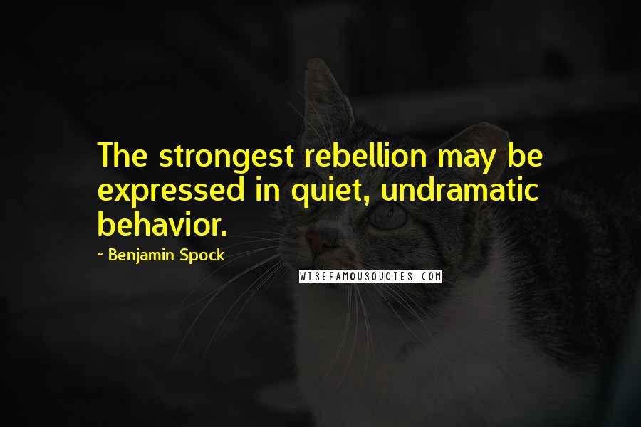 Benjamin Spock Quotes: The strongest rebellion may be expressed in quiet, undramatic behavior.