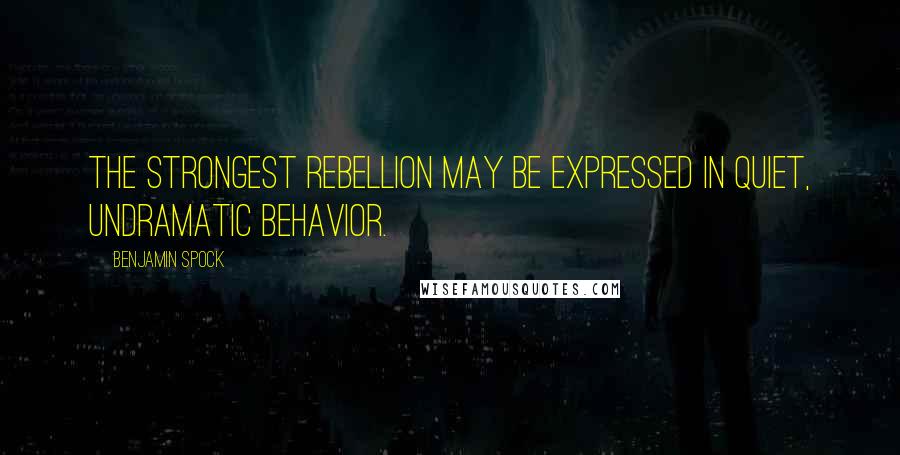 Benjamin Spock Quotes: The strongest rebellion may be expressed in quiet, undramatic behavior.