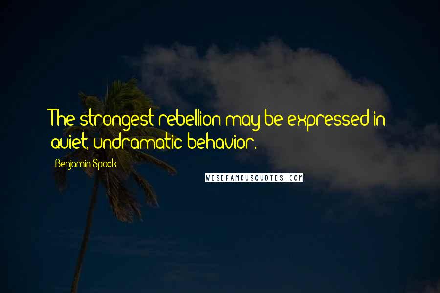 Benjamin Spock Quotes: The strongest rebellion may be expressed in quiet, undramatic behavior.