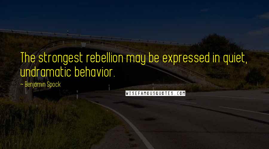 Benjamin Spock Quotes: The strongest rebellion may be expressed in quiet, undramatic behavior.