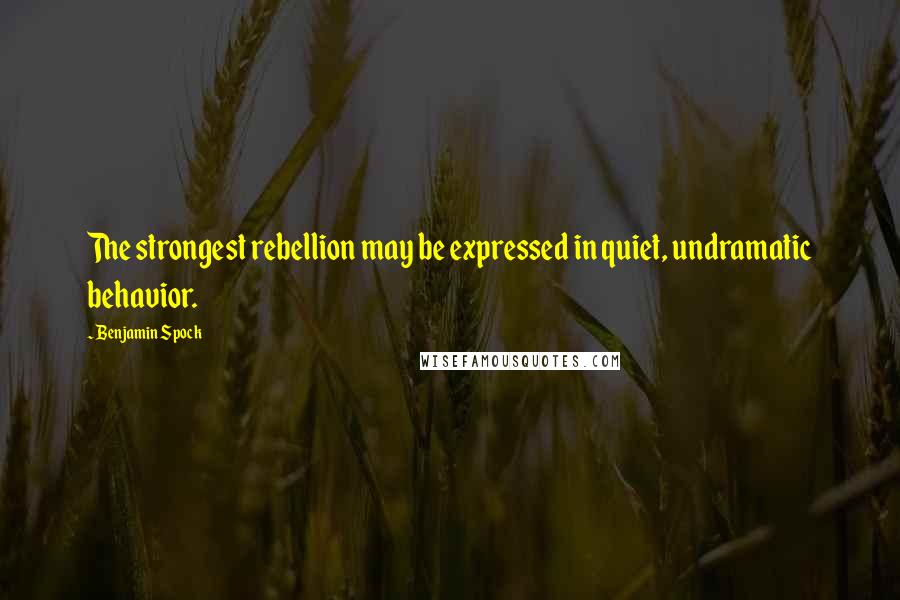 Benjamin Spock Quotes: The strongest rebellion may be expressed in quiet, undramatic behavior.
