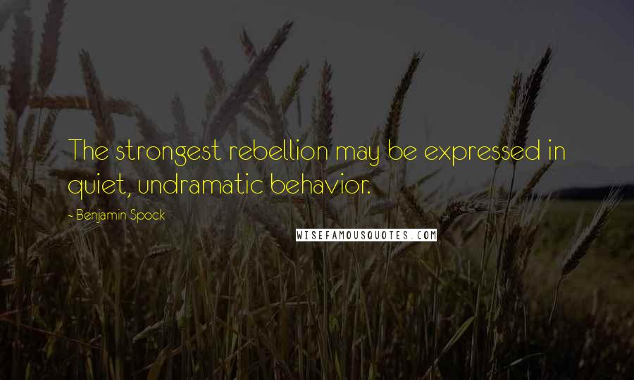 Benjamin Spock Quotes: The strongest rebellion may be expressed in quiet, undramatic behavior.