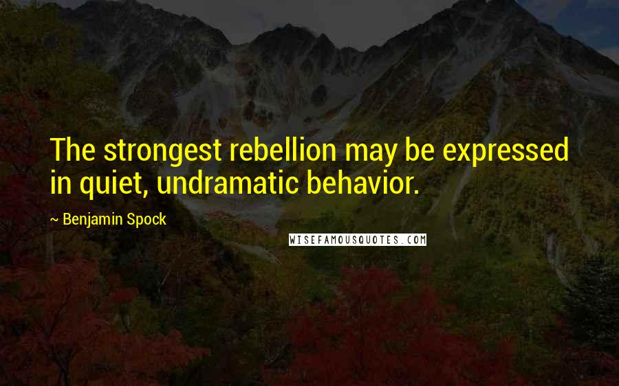 Benjamin Spock Quotes: The strongest rebellion may be expressed in quiet, undramatic behavior.