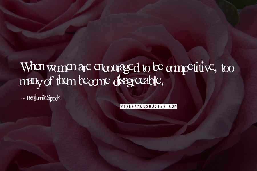Benjamin Spock Quotes: When women are encouraged to be competitive, too many of them become disagreeable.