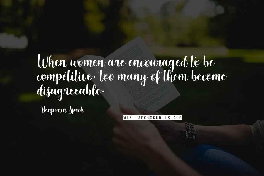 Benjamin Spock Quotes: When women are encouraged to be competitive, too many of them become disagreeable.