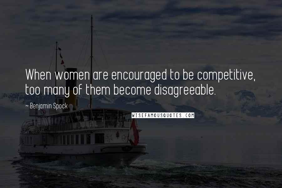 Benjamin Spock Quotes: When women are encouraged to be competitive, too many of them become disagreeable.