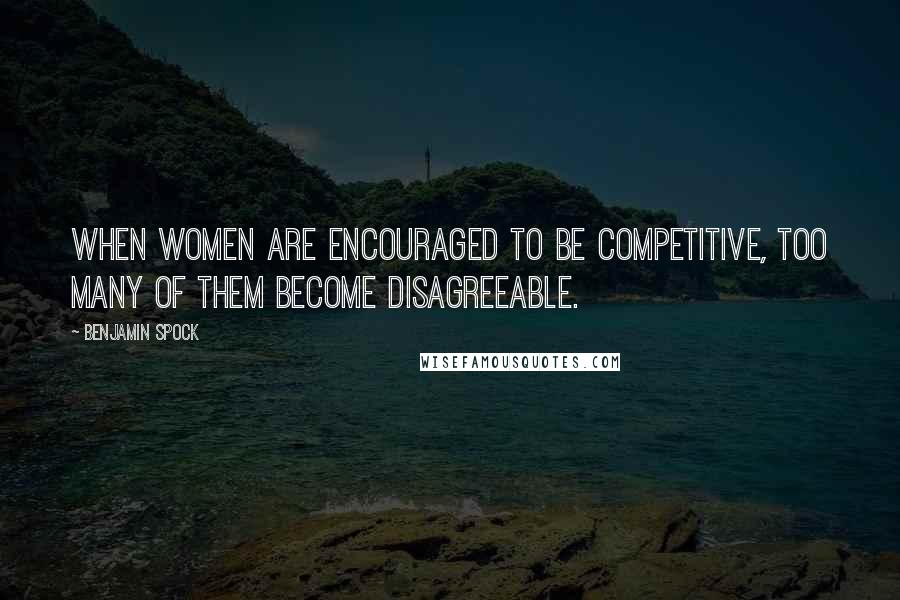 Benjamin Spock Quotes: When women are encouraged to be competitive, too many of them become disagreeable.