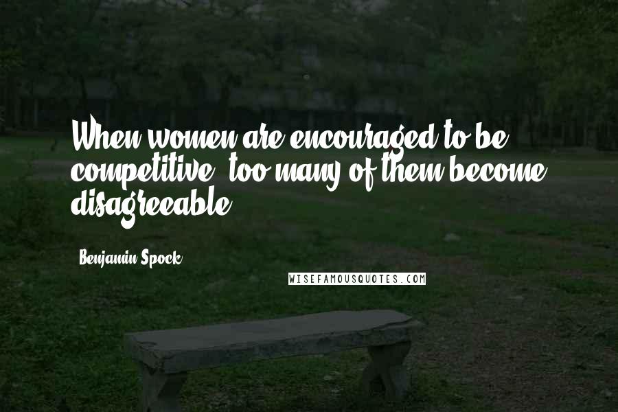 Benjamin Spock Quotes: When women are encouraged to be competitive, too many of them become disagreeable.