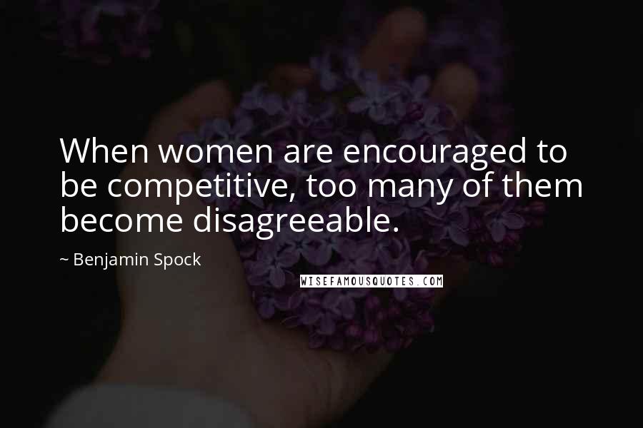 Benjamin Spock Quotes: When women are encouraged to be competitive, too many of them become disagreeable.