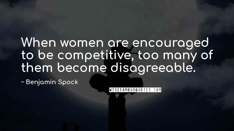 Benjamin Spock Quotes: When women are encouraged to be competitive, too many of them become disagreeable.