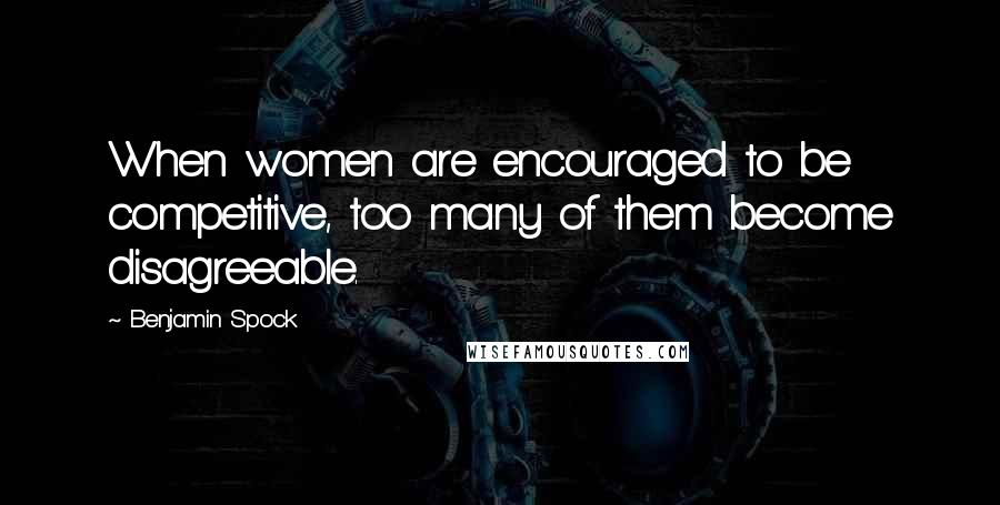 Benjamin Spock Quotes: When women are encouraged to be competitive, too many of them become disagreeable.