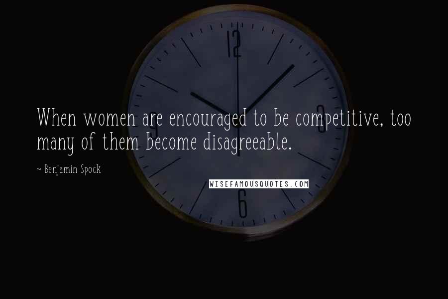 Benjamin Spock Quotes: When women are encouraged to be competitive, too many of them become disagreeable.