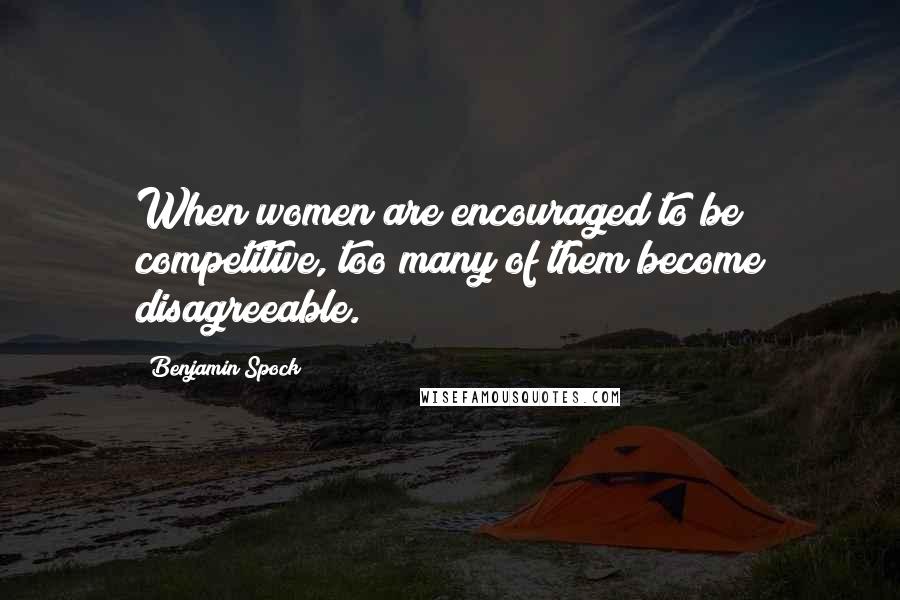 Benjamin Spock Quotes: When women are encouraged to be competitive, too many of them become disagreeable.