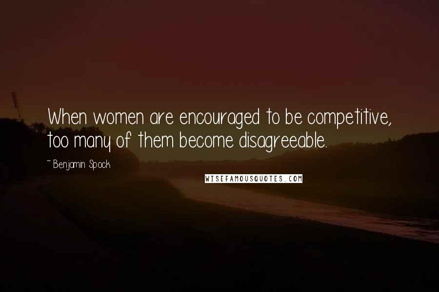 Benjamin Spock Quotes: When women are encouraged to be competitive, too many of them become disagreeable.