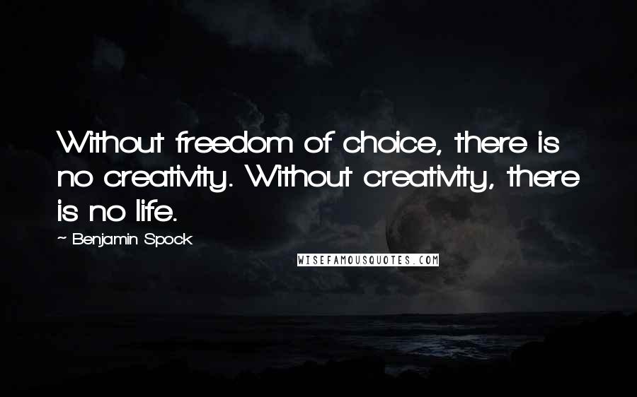 Benjamin Spock Quotes: Without freedom of choice, there is no creativity. Without creativity, there is no life.