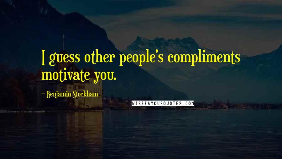 Benjamin Stockham Quotes: I guess other people's compliments motivate you.