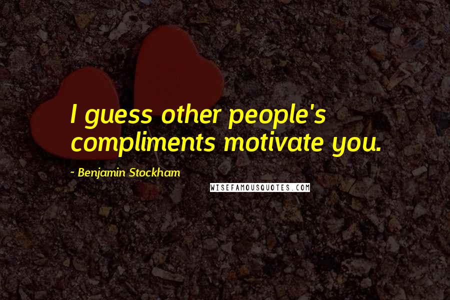 Benjamin Stockham Quotes: I guess other people's compliments motivate you.