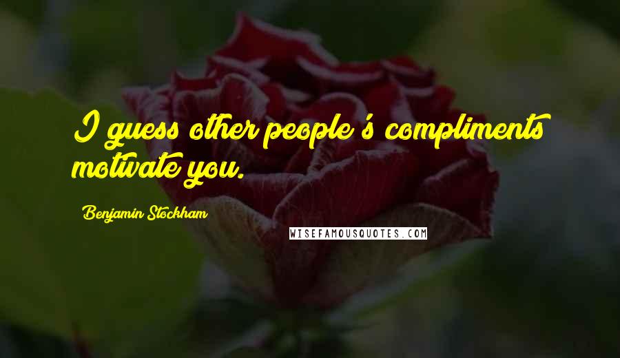 Benjamin Stockham Quotes: I guess other people's compliments motivate you.