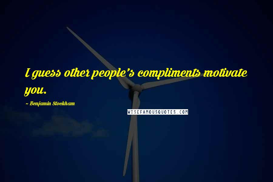 Benjamin Stockham Quotes: I guess other people's compliments motivate you.