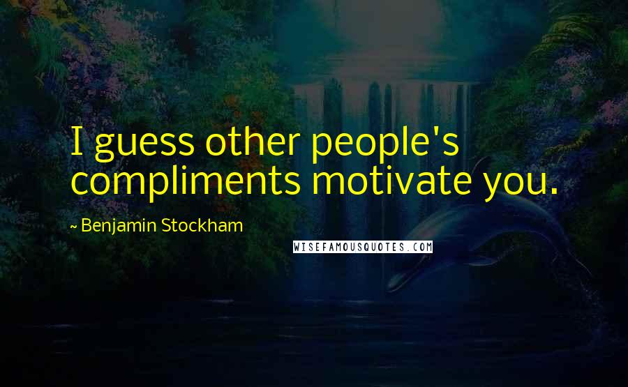 Benjamin Stockham Quotes: I guess other people's compliments motivate you.