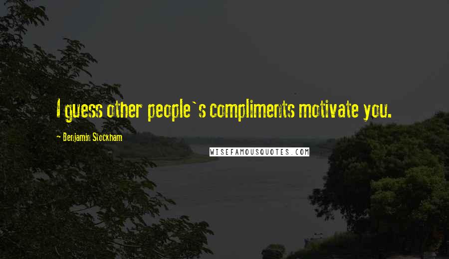 Benjamin Stockham Quotes: I guess other people's compliments motivate you.