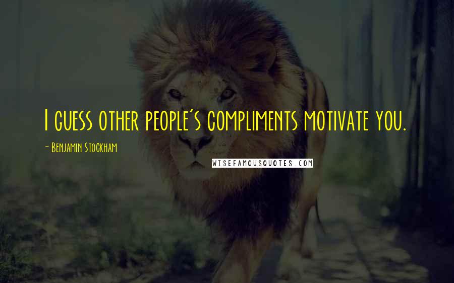 Benjamin Stockham Quotes: I guess other people's compliments motivate you.