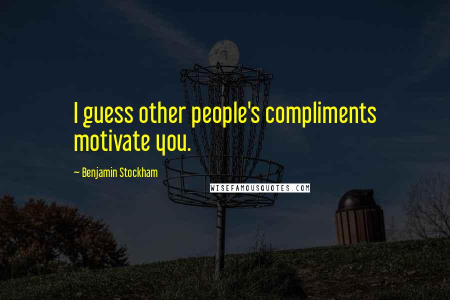 Benjamin Stockham Quotes: I guess other people's compliments motivate you.