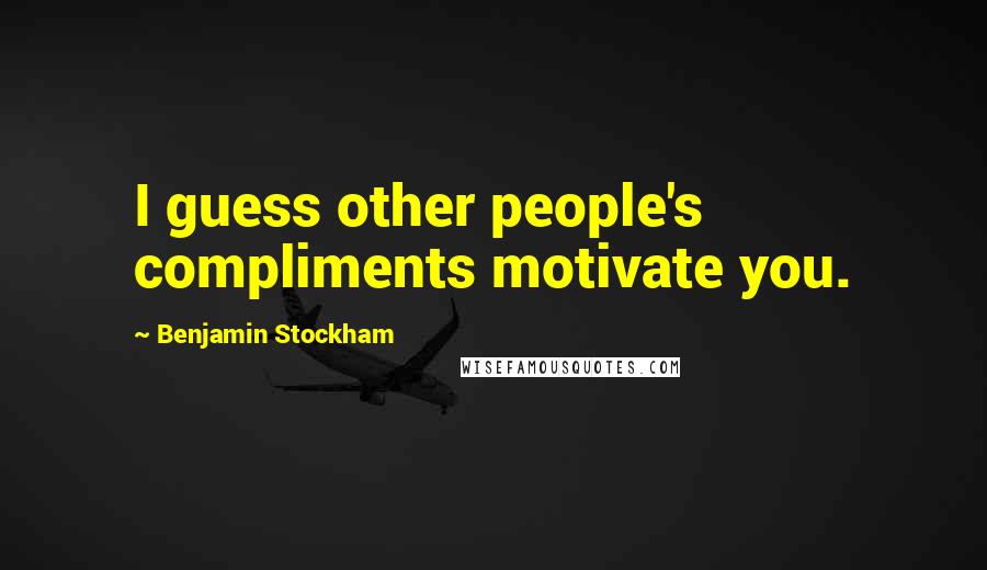 Benjamin Stockham Quotes: I guess other people's compliments motivate you.
