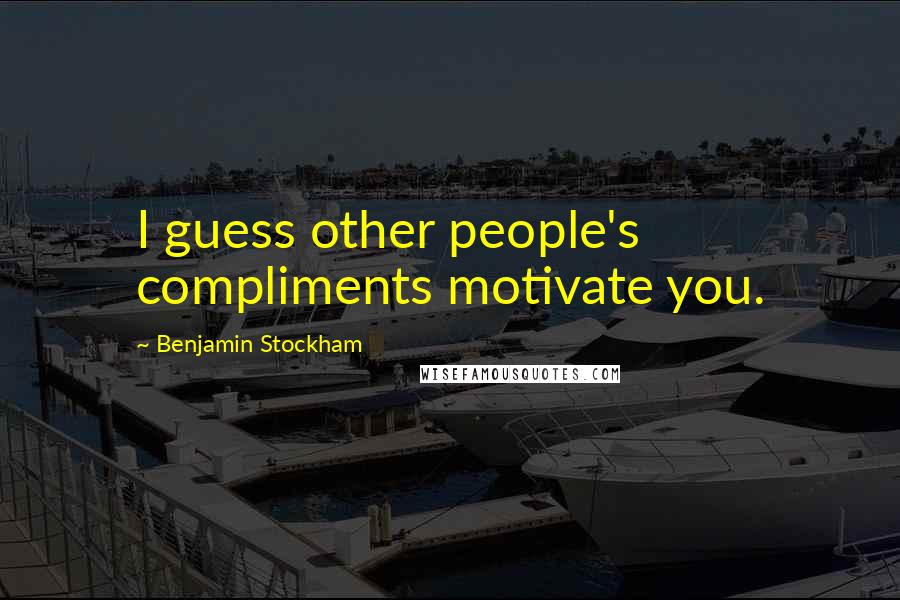 Benjamin Stockham Quotes: I guess other people's compliments motivate you.