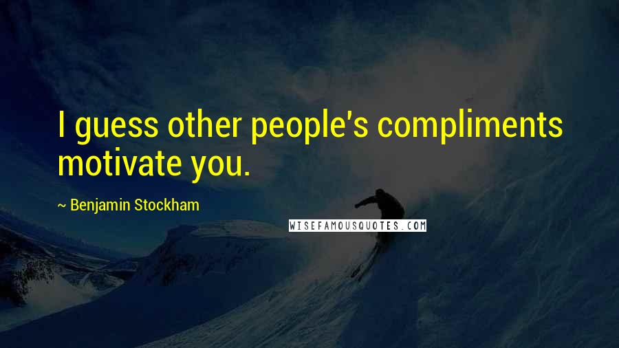 Benjamin Stockham Quotes: I guess other people's compliments motivate you.