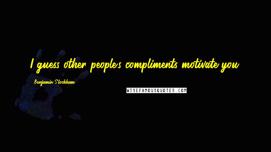 Benjamin Stockham Quotes: I guess other people's compliments motivate you.