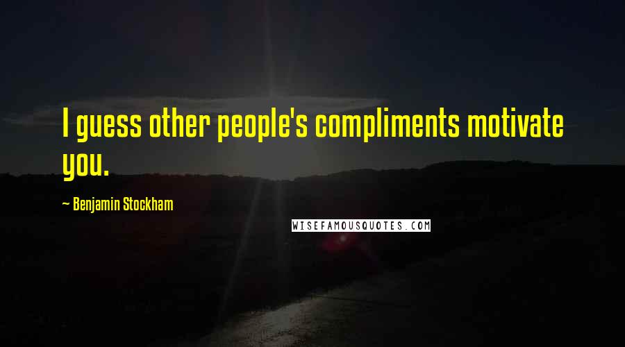 Benjamin Stockham Quotes: I guess other people's compliments motivate you.