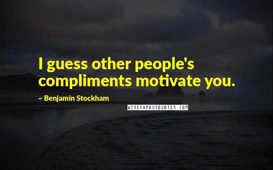 Benjamin Stockham Quotes: I guess other people's compliments motivate you.