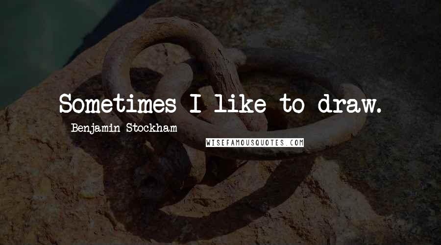 Benjamin Stockham Quotes: Sometimes I like to draw.