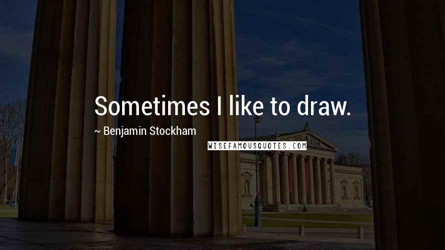 Benjamin Stockham Quotes: Sometimes I like to draw.