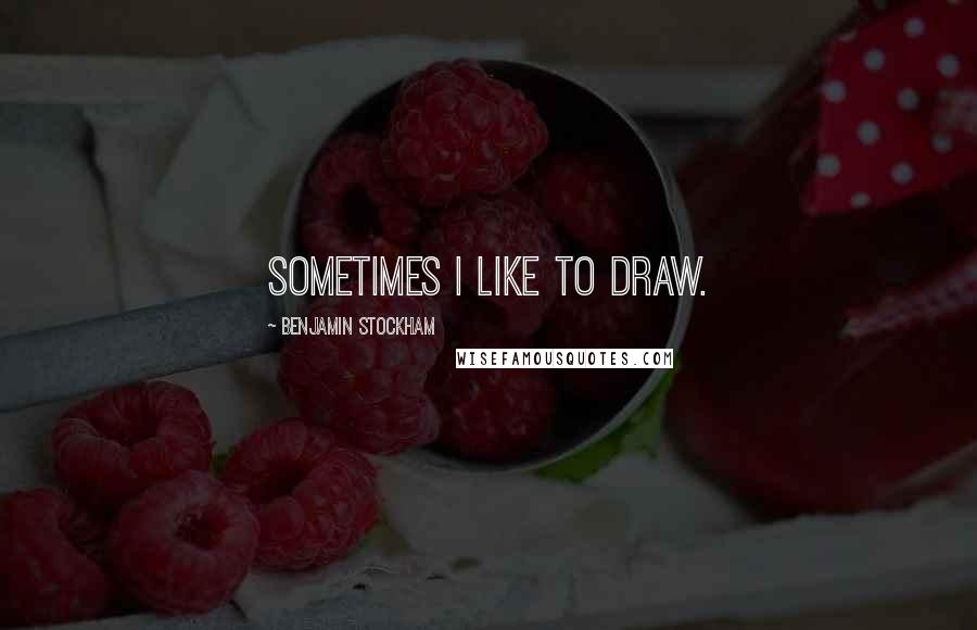 Benjamin Stockham Quotes: Sometimes I like to draw.