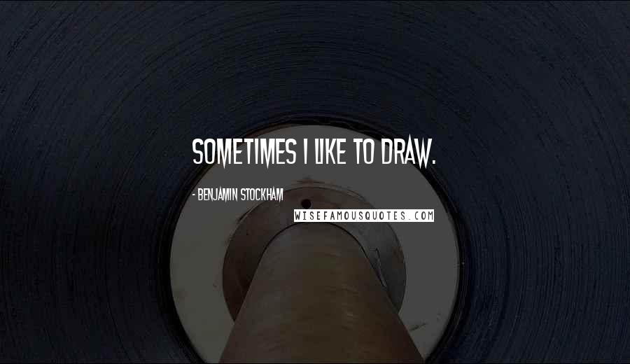 Benjamin Stockham Quotes: Sometimes I like to draw.