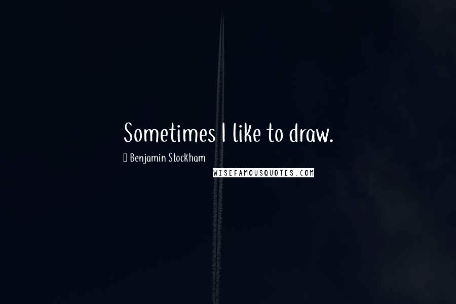 Benjamin Stockham Quotes: Sometimes I like to draw.
