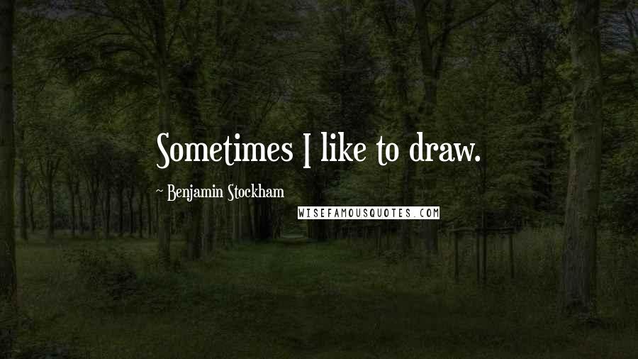 Benjamin Stockham Quotes: Sometimes I like to draw.