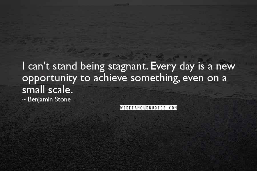 Benjamin Stone Quotes: I can't stand being stagnant. Every day is a new opportunity to achieve something, even on a small scale.