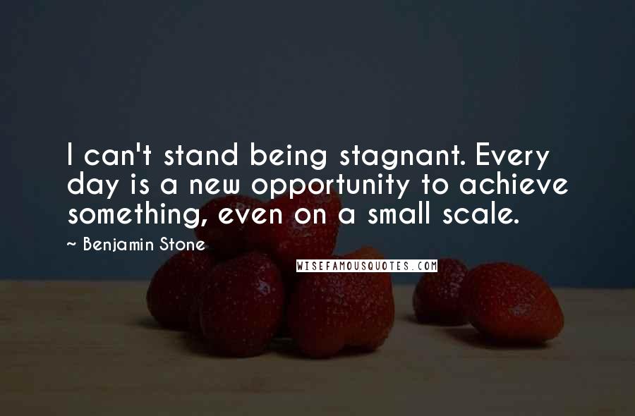 Benjamin Stone Quotes: I can't stand being stagnant. Every day is a new opportunity to achieve something, even on a small scale.