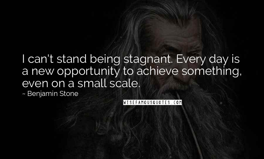 Benjamin Stone Quotes: I can't stand being stagnant. Every day is a new opportunity to achieve something, even on a small scale.