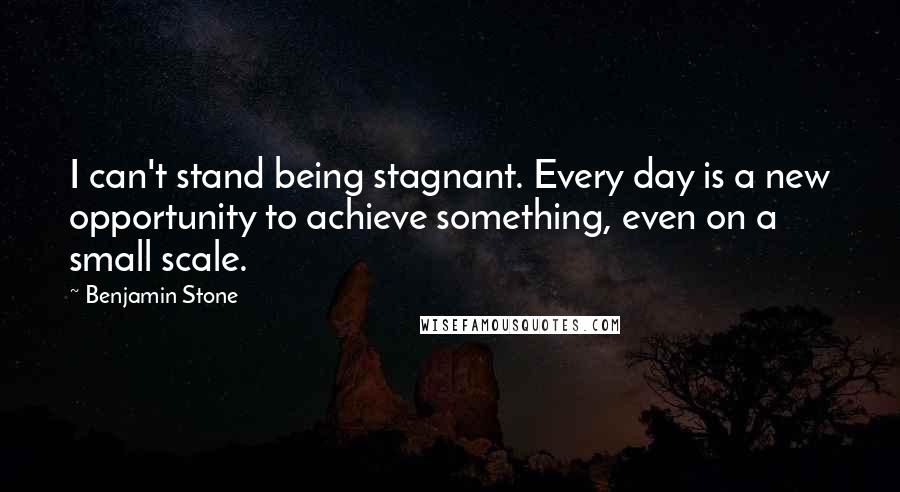 Benjamin Stone Quotes: I can't stand being stagnant. Every day is a new opportunity to achieve something, even on a small scale.