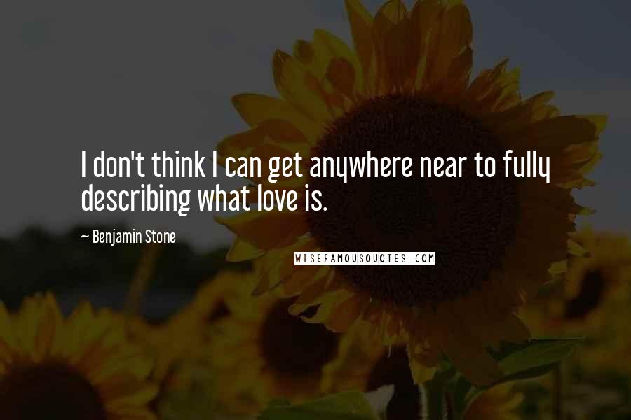 Benjamin Stone Quotes: I don't think I can get anywhere near to fully describing what love is.