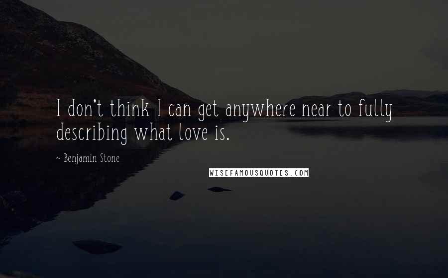 Benjamin Stone Quotes: I don't think I can get anywhere near to fully describing what love is.