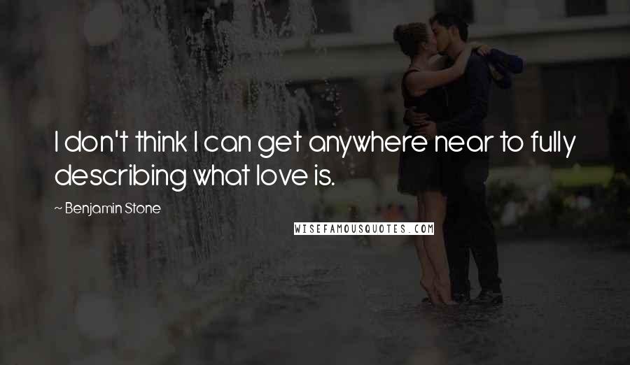 Benjamin Stone Quotes: I don't think I can get anywhere near to fully describing what love is.