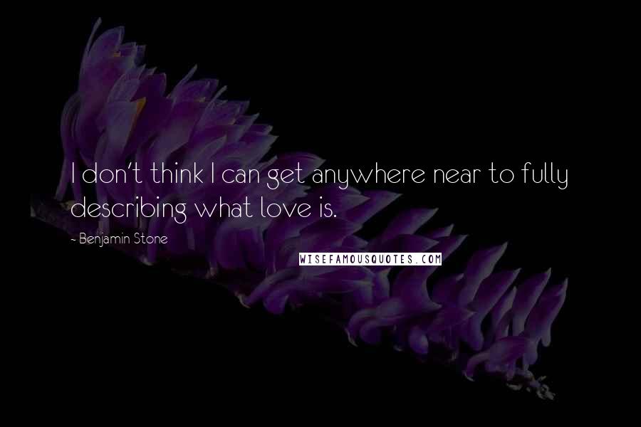 Benjamin Stone Quotes: I don't think I can get anywhere near to fully describing what love is.