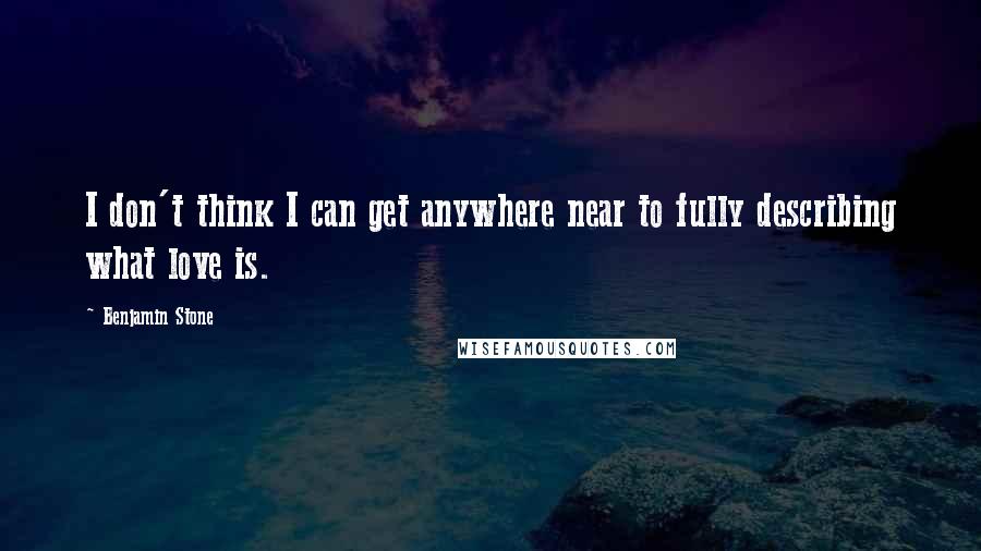 Benjamin Stone Quotes: I don't think I can get anywhere near to fully describing what love is.