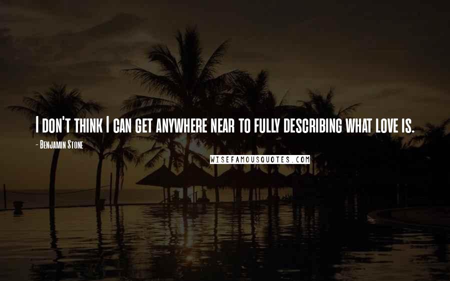 Benjamin Stone Quotes: I don't think I can get anywhere near to fully describing what love is.