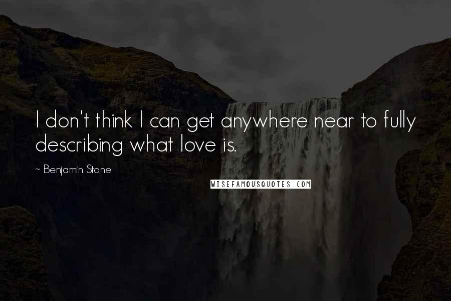 Benjamin Stone Quotes: I don't think I can get anywhere near to fully describing what love is.